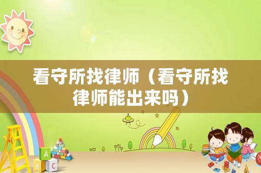 看守所找律師（看守所找律師能出來嗎）
