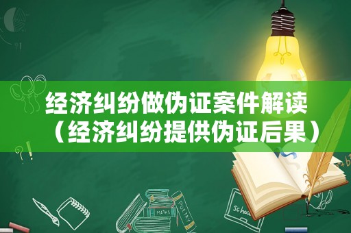 經濟糾紛做偽證案件解讀（經濟糾紛提供偽證后果）