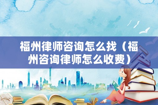 福州律師咨詢怎么找（福州咨詢律師怎么收費）