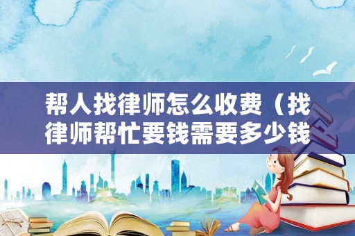 幫人找律師怎么收費（找律師幫忙要錢需要多少錢）