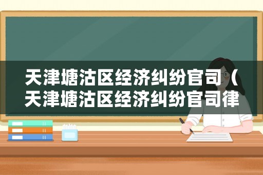 天津塘沽區經濟糾紛官司（天津塘沽區經濟糾紛官司律師電話）