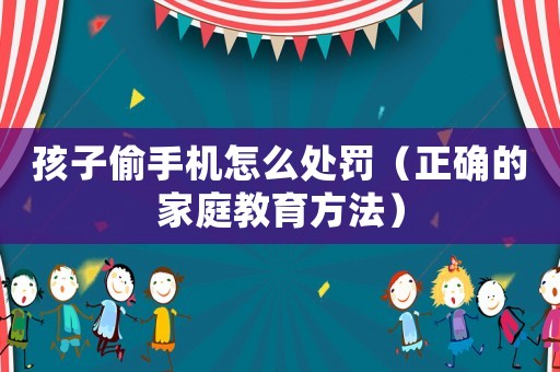 孩子偷手機怎么處罰（正確的家庭教育方法）