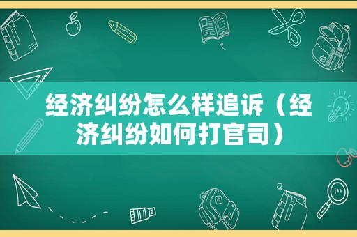 經濟糾紛怎么樣追訴（經濟糾紛如何打官司）