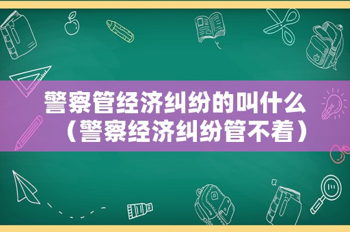 警察管經(jīng)濟(jì)糾紛的叫什么（警察經(jīng)濟(jì)糾紛管不著）