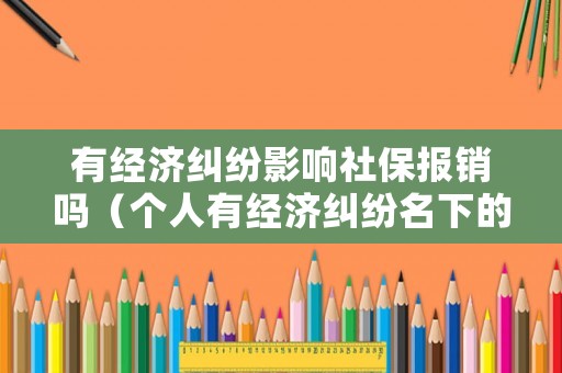 有經濟糾紛影響社保報銷嗎（個人有經濟糾紛名下的保險有影響嗎）