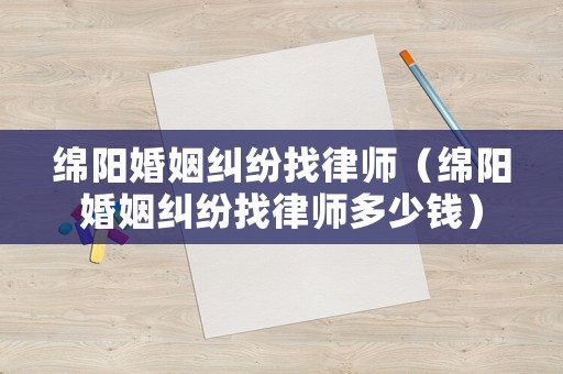 綿陽(yáng)婚姻糾紛找律師（綿陽(yáng)婚姻糾紛找律師多少錢）