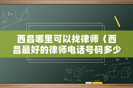 西昌哪里可以找律師（西昌最好的律師電話號碼多少）