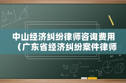 中山經(jīng)濟(jì)糾紛律師咨詢費(fèi)用（廣東省經(jīng)濟(jì)糾紛案件律師收費(fèi)標(biāo)準(zhǔn)）