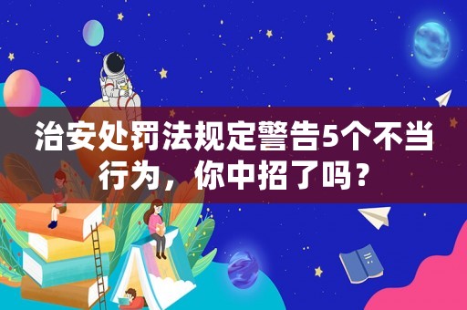 治安處罰法規(guī)定警告5個(gè)不當(dāng)行為，你中招了嗎？