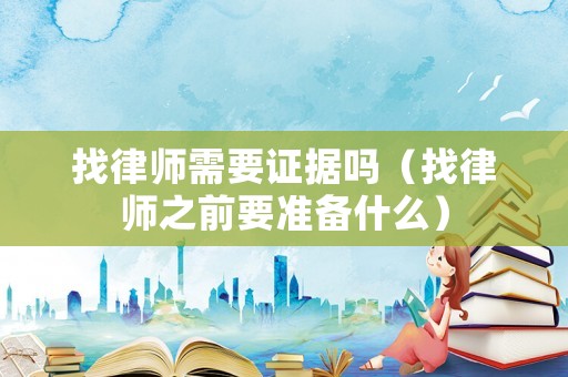 找律師需要證據嗎（找律師之前要準備什么）