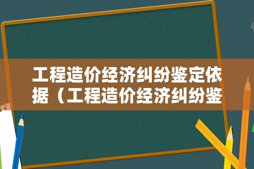 工程造價(jià)經(jīng)濟(jì)糾紛鑒定依據(jù)（工程造價(jià)經(jīng)濟(jì)糾紛鑒定依據(jù)有哪些）