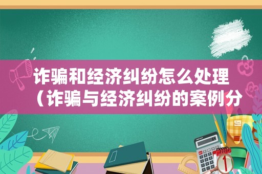 詐騙和經(jīng)濟(jì)糾紛怎么處理（詐騙與經(jīng)濟(jì)糾紛的案例分析）