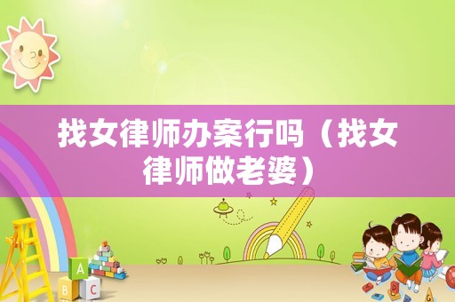 找女律師辦案行嗎（找女律師做老婆）