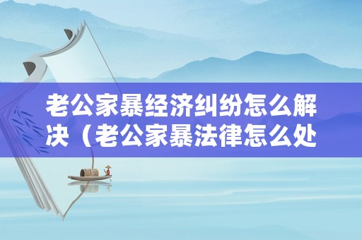 老公家暴經濟糾紛怎么解決（老公家暴法律怎么處理）