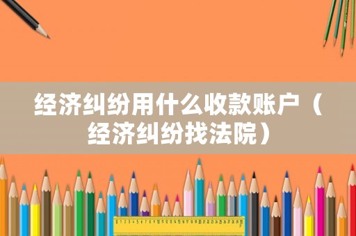 經濟糾紛用什么收款賬戶（經濟糾紛找法院）