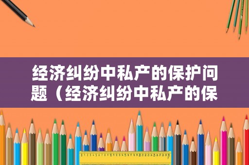 經濟糾紛中私產的保護問題（經濟糾紛中私產的保護問題有哪些）