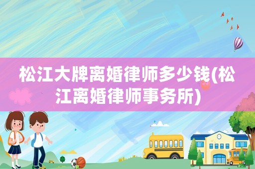 松江大牌離婚律師多少錢(松江離婚律師事務所)