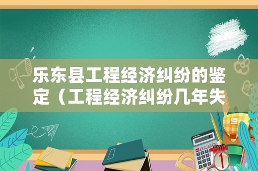 樂東縣工程經濟糾紛的鑒定（工程經濟糾紛幾年失效）