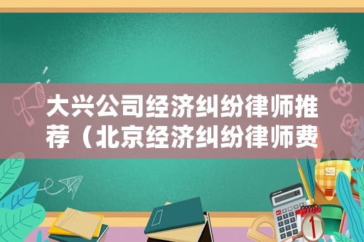 大興公司經(jīng)濟(jì)糾紛律師推薦（北京經(jīng)濟(jì)糾紛律師費(fèi)標(biāo)準(zhǔn)）