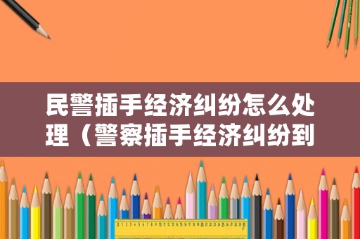民警插手經濟糾紛怎么處理（警察插手經濟糾紛到哪里去舉報）