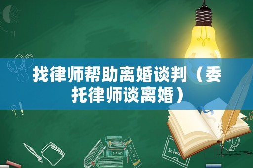 找律師幫助離婚談判（委托律師談離婚）