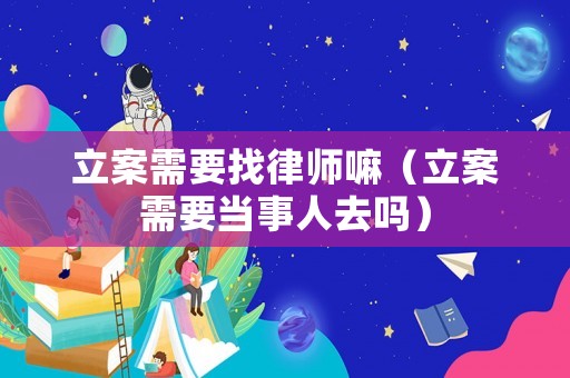 立案需要找律師嘛（立案需要當(dāng)事人去嗎）
