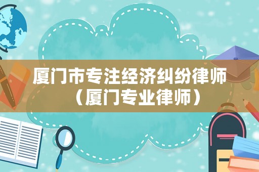 廈門市專注經濟糾紛律師（廈門專業律師）