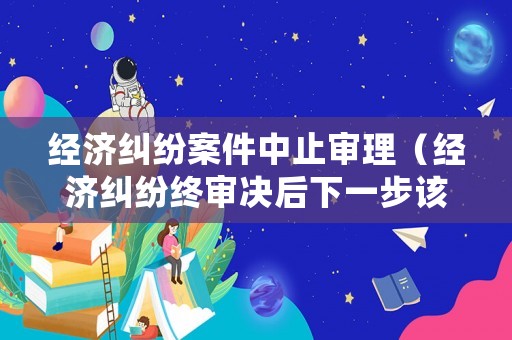 經濟糾紛案件中止審理（經濟糾紛終審決后下一步該怎么辦?）