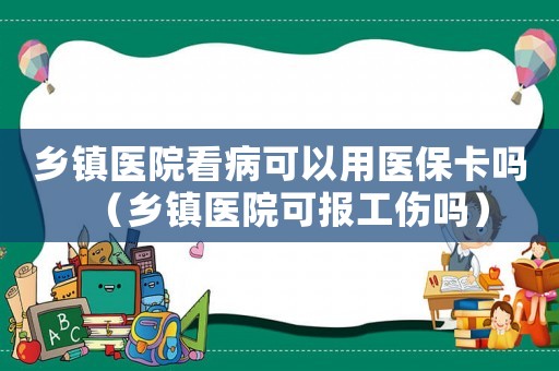 鄉鎮醫院看病可以用醫保卡嗎（鄉鎮醫院可報工傷嗎）