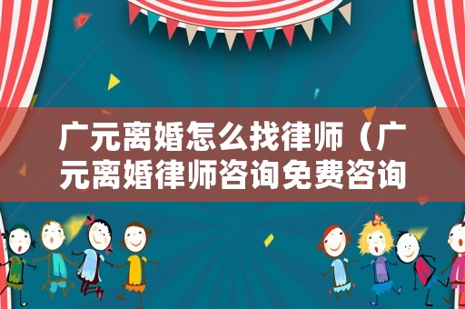 廣元離婚怎么找律師（廣元離婚律師咨詢免費(fèi)咨詢）