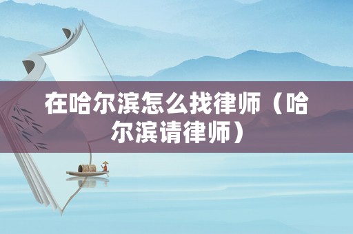 在哈爾濱怎么找律師（哈爾濱請律師）