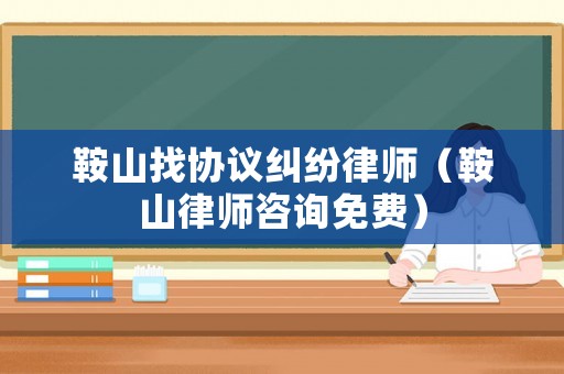 鞍山找協(xié)議糾紛律師（鞍山律師咨詢免費(fèi)）