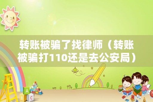 轉賬被騙了找律師（轉賬被騙打110還是去公安局）