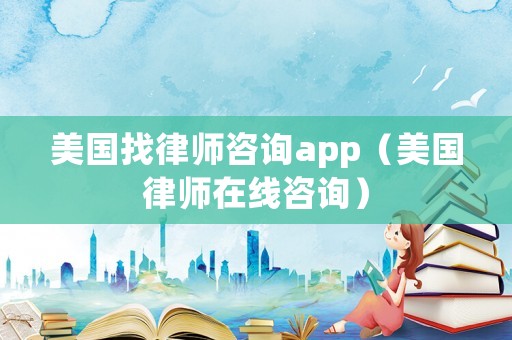 美國找律師咨詢app（美國律師在線咨詢）