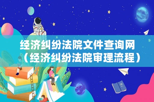 經濟糾紛法院文件查詢網（經濟糾紛法院審理流程）
