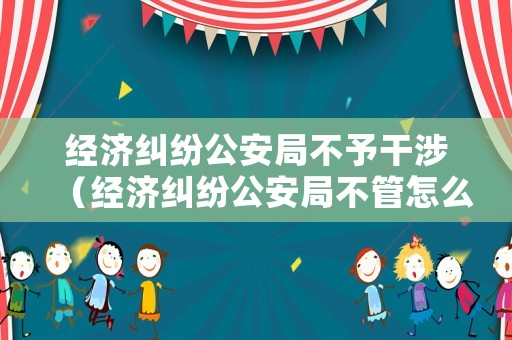 經濟糾紛公安局不予干涉（經濟糾紛公安局不管怎么辦）