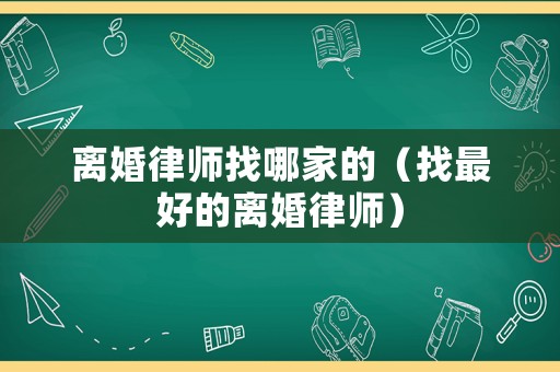離婚律師找哪家的（找最好的離婚律師）