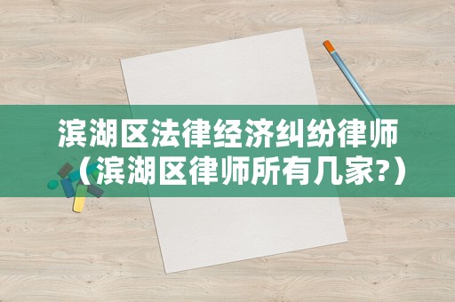 濱湖區(qū)法律經(jīng)濟(jì)糾紛律師（濱湖區(qū)律師所有幾家?）