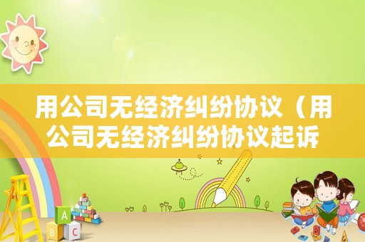 用公司無經(jīng)濟糾紛協(xié)議（用公司無經(jīng)濟糾紛協(xié)議起訴）