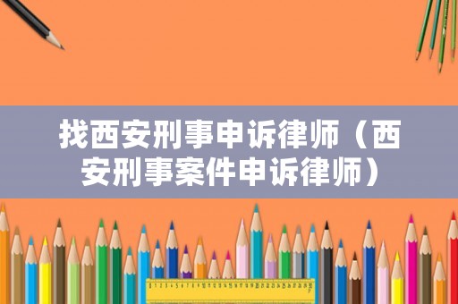 找西安刑事申訴律師（西安刑事案件申訴律師）