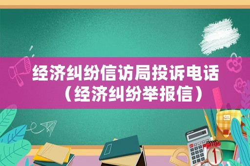 經(jīng)濟(jì)糾紛信訪局投訴電話（經(jīng)濟(jì)糾紛舉報(bào)信）