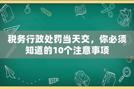 稅務行政處罰當天交，你必須知道的10個注意事項
