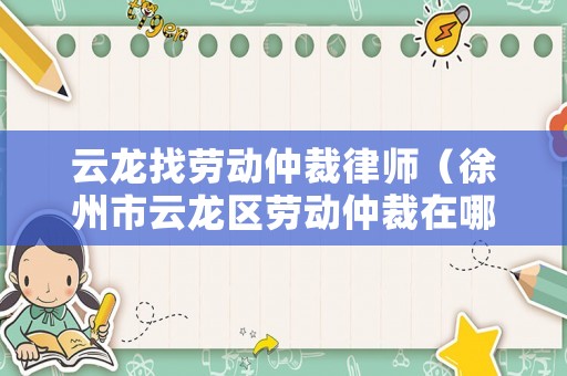 云龍找勞動仲裁律師（徐州市云龍區勞動仲裁在哪里）