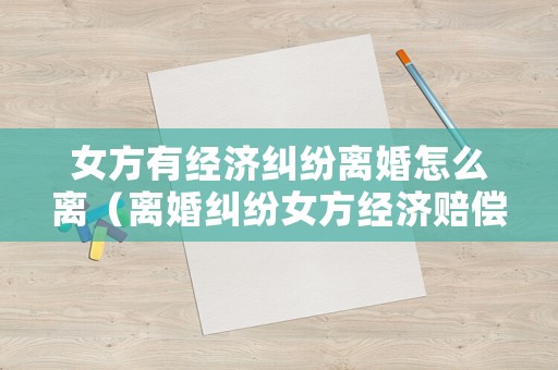 女方有經(jīng)濟(jì)糾紛離婚怎么離（離婚糾紛女方經(jīng)濟(jì)賠償）