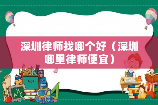 深圳律師找哪個(gè)好（深圳哪里律師便宜）