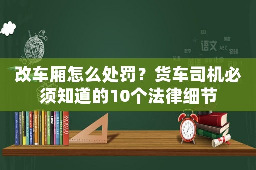 改車廂怎么處罰？貨車司機必須知道的10個法律細節