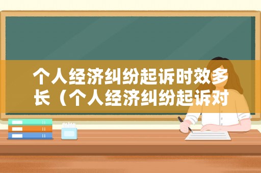 個(gè)人經(jīng)濟(jì)糾紛起訴時(shí)效多長(zhǎng)（個(gè)人經(jīng)濟(jì)糾紛起訴對(duì)個(gè)人有什么影響）