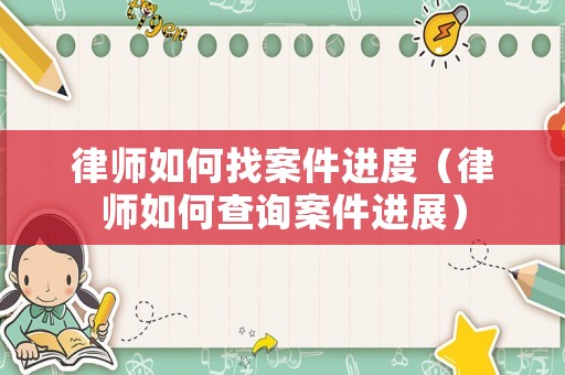 律師如何找案件進度（律師如何查詢案件進展）
