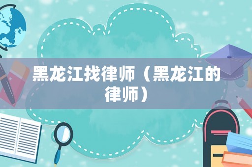 黑龍江找律師（黑龍江的律師）