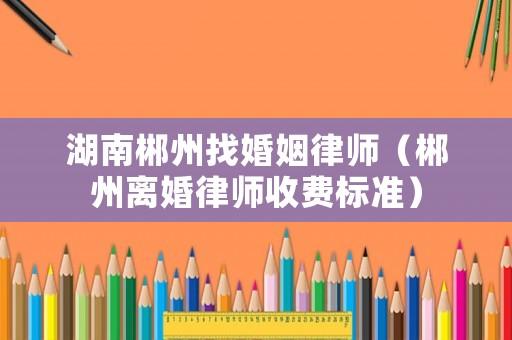 湖南郴州找婚姻律師（郴州離婚律師收費(fèi)標(biāo)準(zhǔn)）